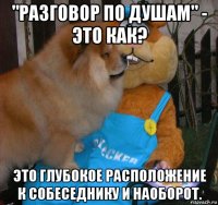 "разговор по душам" - это как? это глубокое расположение к собеседнику и наоборот.