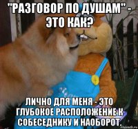 "разговор по душам" - это как? лично для меня - это глубокое расположение к собеседнику и наоборот.