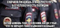 сначала пиздишь в интернете про бесчеловечность полиции потом бежишь туда со слезами, когда у тебя что-то украдут/твоего близкого изобьют