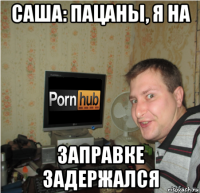 саша: пацаны, я на заправке задержался