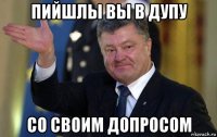 пийшлы вы в дупу со своим допросом