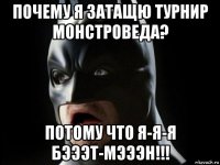 почему я затащю турнир монстроведа? потому что я-я-я бэээт-мэээн!!!