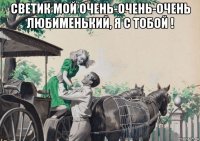 светик мой очень-очень-очень любименький, я с тобой ! 