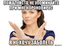 пожалуйста, не упоминайте при мне короновирус я не хочу заболеть