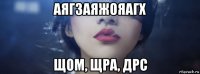 аягзаяжояагх щом, щра, дрс