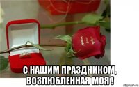  с нашим праздником, возлюбленная моя !