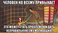 человек ко всему привыкает это может стать проблемой и дать неправильную ему мотивацию