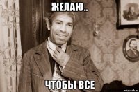 желаю.. чтобы все