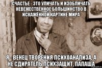 счастье - это уличать и изобличать невежественное большинство в искажённой картине мира я - венец творения психоанализа, а не сдиратель психзащит, папаша