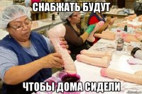 снабжать будут чтобы дома сидели
