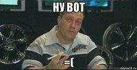 ну вот =(