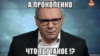 а.прокопенко что ты такое !?