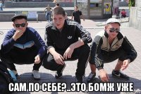  сам по себе?..это бомж уже