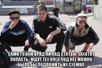  сами то они вряд ли под статью захотят попасть...ищут тех кого под неё можно было бы подложить их схемка