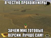 я честно прохожу игры зачем мне готовые версии. лучше сам!