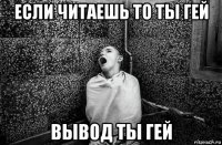 если читаешь то ты гей вывод ты гей