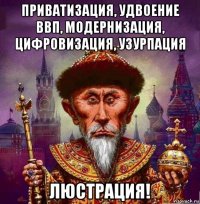 приватизация, удвоение ввп, модернизация, цифровизация, узурпация люстрация!