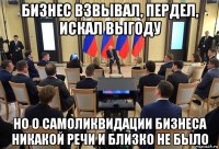 бизнес взвывал, пердел, искал выгоду но о самоликвидации бизнеса никакой речи и близко не было