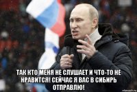  так кто меня не слушает и что-то не нравится! сейчас я вас в сибирь отправлю!
