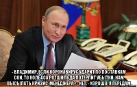  - владимир, если коронавирус ударит по поставкам сои, то колбаса ротшильда потерпит убытки. нам высылать кризис-менеджера? - нет. - хорошо, я передам