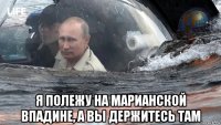  я полежу на марианской впадине, а вы держитесь там