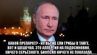  какой препарат? - ну вы же ели грибы в тайге, вот и шешечка. это аллергия на подосиновик, ничего серьёзного. биопсия ничего не показала