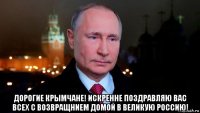  дорогие крымчане! искренне поздравляю вас всех с возвращнием домой в великую россию!