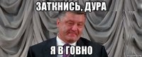 заткнись, дура я в говно