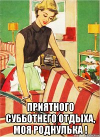  приятного субботнего отдыха, моя роднулька !