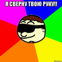 я сверну твою руку!! 