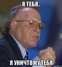 я тебя.. я уничтожу тебя