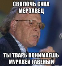 сволочь сука мерзавец ты тварь понимаешь муравей гавеный
