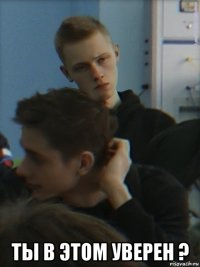  ты в этом уверен ?