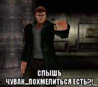  слышь чувак...похмелиться есть?!
