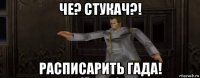 че? стукач?! расписарить гада!