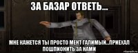 за базар ответь... мне кажется ты просто мент галимый...приехал пошпионить за нами