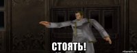 стоять!