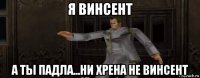 я винсент а ты падла...ни хрена не винсент