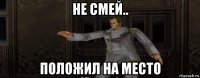не смей.. положил на место