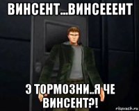 винсент...винсееент э тормозни..я че винсент?!