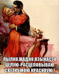  пылко,жадно,языкасто целую-расцеловываю светку мою красивую !