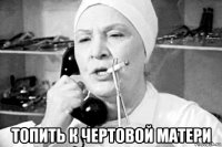  топить к чертовой матери
