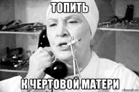 топить к чертовой матери