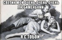 светик мой очень-очень-очень любименький, я с тобой !