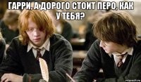 гарри, а дорого стоит перо, как у тебя? 