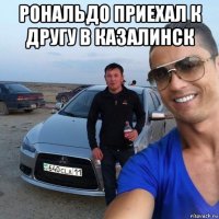 рональдо приехал к другу в казалинск 