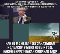 алло!приём!здравствуйте,мы, кнашемуглубокомусожалению,неможемвамотправить вам колбасу из-за коронавируса и поставок сои как не можете?я же заказывал колбаску. у меня новый год. какой вирус? какая соя? как так?