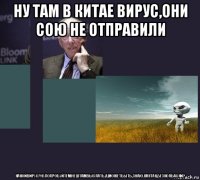 ну там в китае вирус,они сою не отправили какойвирус?нупопробуйтемнештамвыслать.я,можетбыть,знаю.кактак,безколбаски?