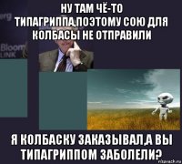 ну там чё-то типагриппа,поэтому сою для колбасы не отправили я колбаску заказывал,а вы типагриппом заболели?