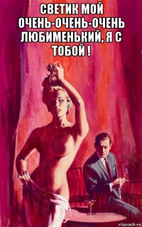 светик мой очень-очень-очень любименький, я с тобой ! 